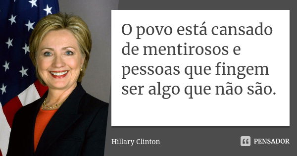 O povo está cansado de mentirosos e pessoas que fingem ser algo que não são.... Frase de Hillary Clinton.