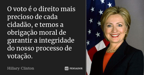 O voto é o direito mais precioso de cada cidadão, e temos a obrigação moral de garantir a integridade do nosso processo de votação.... Frase de Hillary Clinton.