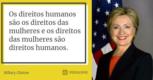 Os direitos humanos são os direitos das mulheres e os direitos das mulheres são direitos humanos.... Frase de Hillary Clinton.