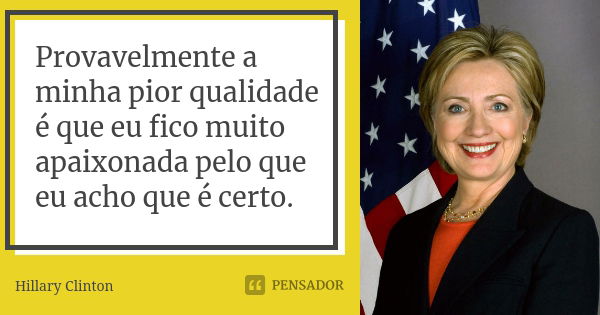 Provavelmente a minha pior qualidade é que eu fico muito apaixonada pelo que eu acho que é certo.... Frase de Hillary Clinton.