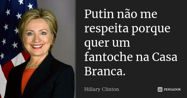 Putin não me respeita porque quer um fantoche na Casa Branca.... Frase de Hillary Clinton.
