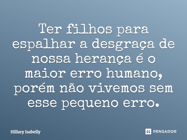 ⁠Ter filhos para espalhar a desgraça de nossa herança é o maior erro humano, porém não vivemos sem esse pequeno erro.... Frase de Hillary Isabelly.