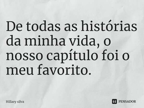 ⁠De todas as histórias da minha vida, o nosso capítulo foi o meu favorito.... Frase de Hillary silva.