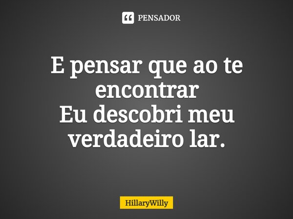 E pensar que ao te encontrar Eu descobri meu verdadeiro lar⁠.... Frase de HillaryWilly.