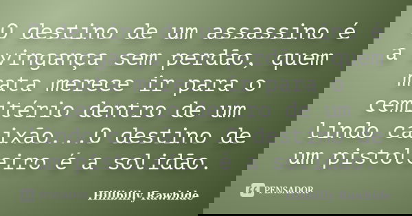 O destino de um assassino é a vingança sem perdão, quem mata merece ir para o cemitério dentro de um lindo caixão...O destino de um pistoleiro é a solidão.... Frase de Hillbilly Rawhide.