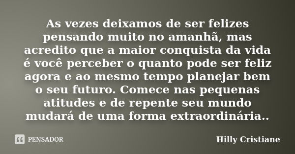 As vezes deixamos de ser felizes pensando muito no amanhã, mas acredito que a maior conquista da vida é você perceber o quanto pode ser feliz agora e ao mesmo t... Frase de Hilly Cristiane.