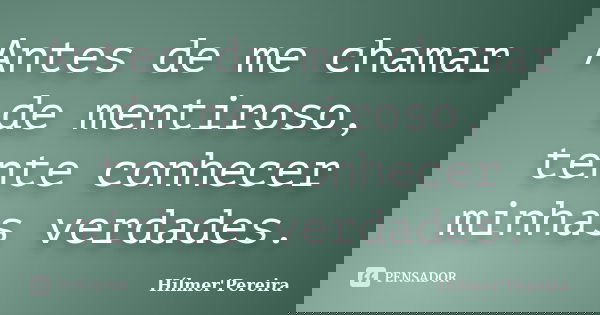Antes de me chamar de mentiroso, tente conhecer minhas verdades.... Frase de Hílmer Pereira.