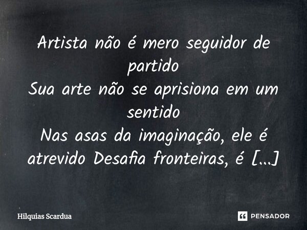 ⁠Artista não é mero seguidor de partido Sua arte não se aprisiona em um sentido Nas asas da imaginação, ele é atrevido Desafia fronteiras, é além do estabelecid... Frase de Hilquias Scardua.