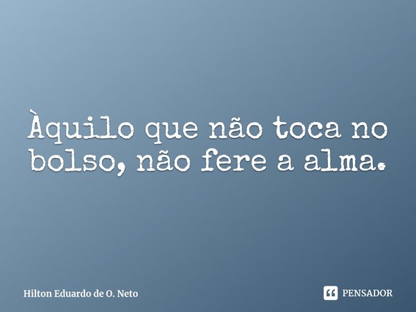 ⁠Àquilo que não toca no bolso, não fere a alma.... Frase de Hilton Eduardo de O. Neto.