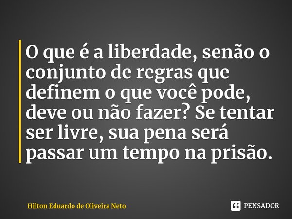 ⁠O que é a liberdade, senão o conjunto de regras que definem o que você pode, deve ou não fazer? Se tentar ser livre, sua pena será passar um tempo na prisão.... Frase de Hilton Eduardo de Oliveira Neto.