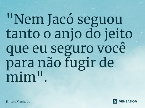 ⁠"Nem Jacó segurou tanto o anjo do jeito que eu seguro você para não fugir de mim".... Frase de Hilton Machado.