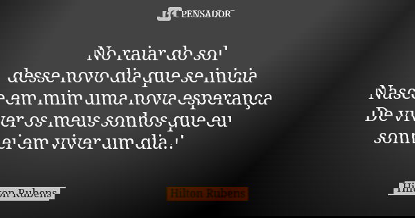 No raiar do sol desse novo dia que se inicia Nasce em mim uma nova esperança De viver os meus sonhos que eu sonhei em viver um dia.!... Frase de Hilton Rubens.
