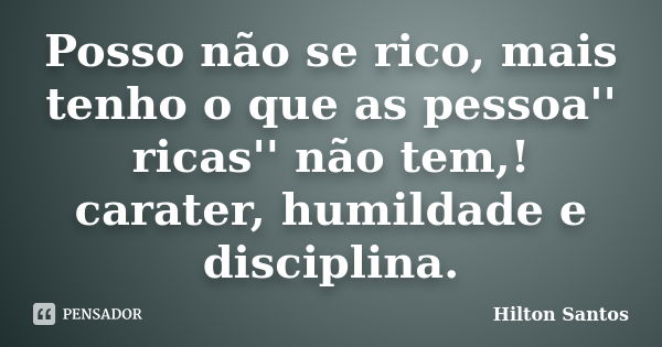 Posso não se rico, mais tenho o que as pessoa'' ricas'' não tem,! carater, humildade e disciplina.... Frase de Hilton Santos.