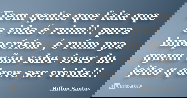 Tem gente que fala que a vida é ruim!! pura hipocrisia , è ruim pra quem não sabe viver do jeito q deve ser vivida!!... Frase de Hilton Santos.