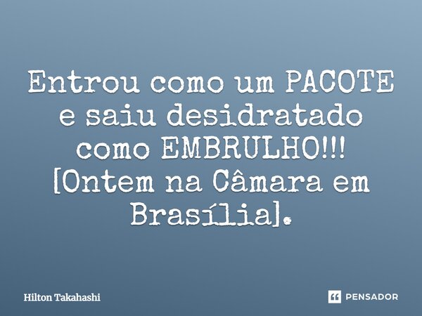 ⁠Entrou como um PACOTE e saiu desidratado como EMBRULHO!!! [Ontem na Câmara em Brasília].... Frase de Hilton Takahashi.