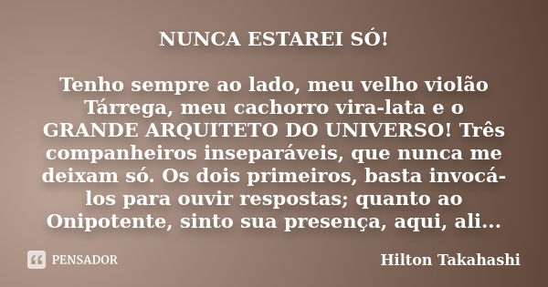 NUNCA ESTAREI SÓ! Tenho sempre ao lado, meu velho violão Tárrega, meu cachorro vira-lata e o GRANDE ARQUITETO DO UNIVERSO! Três companheiros inseparáveis, que n... Frase de Hilton Takahashi.