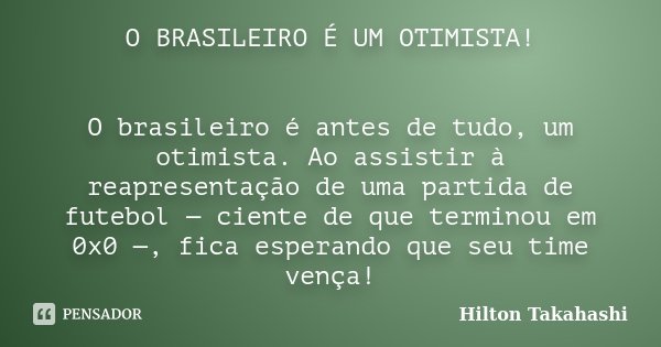 O BRASILEIRO É UM OTIMISTA! O brasileiro é antes de tudo, um otimista. Ao assistir à reapresentação de uma partida de futebol — ciente de que terminou em 0x0 —,... Frase de Hilton Takahashi.