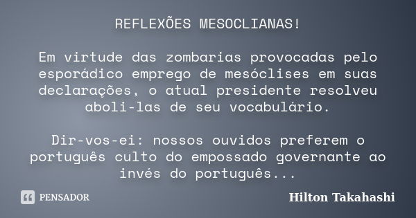 REFLEXÕES MESOCLIANAS! Em virtude das zombarias provocadas pelo esporádico emprego de mesóclises em suas declarações, o atual presidente resolveu aboli-las de s... Frase de Hilton Takahashi.