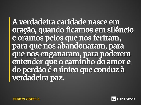 ⁠A verdadeira caridade nasce em oração, quando ficamos em silêncio e oramos pelos que nos feriram, para que nos abandonaram, para que nos enganaram, para podere... Frase de Hilton Vinhola.