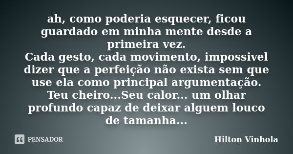 ah, como poderia esquecer, ficou guardado em minha mente desde a primeira vez. Cada gesto, cada movimento, impossivel dizer que a perfeição não exista sem que u... Frase de Hilton vinhola.