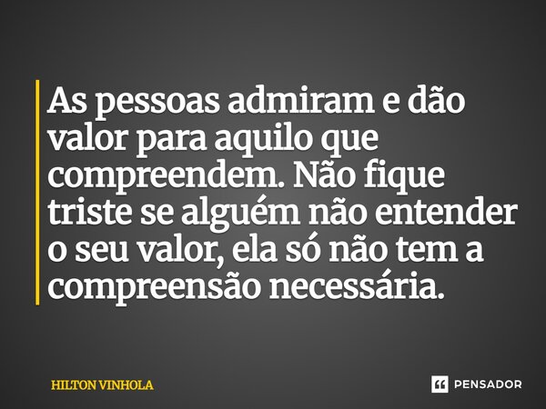 ⁠As pessoas admiram e dão valor para aquilo que compreendem. Não fique triste se alguém não entender o seu valor, ela só não tem a compreensão necessária.... Frase de Hilton Vinhola.