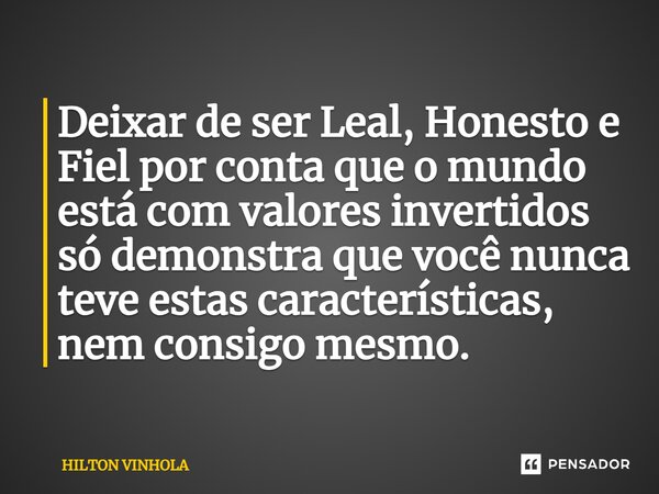 ⁠Deixar de ser Leal, Honesto e Fiel por conta que o mundo está com valores invertidos só demonstra que você nunca teve estas características, nem consigo mesmo.... Frase de Hilton Vinhola.