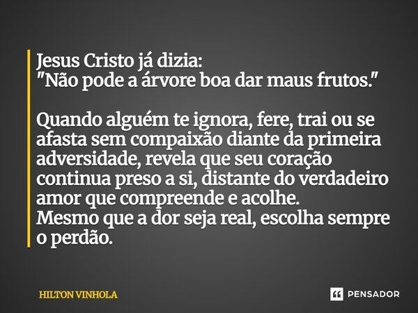Jesus Cristo já dizia: "Não pode a árvore boa dar maus frutos." Quando alguém te ignora, fere, trai ou se afasta sem compaixão diante da primeira adv... Frase de Hilton Vinhola.