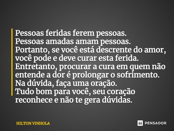 ⁠Pessoas feridas ferem pessoas. Pessoas amadas amam pessoas. Portanto, se você está descrente do amor, você pode e deve curar esta ferida. Entretanto, procurar ... Frase de Hilton Vinhola.