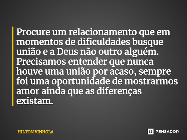 ⁠Procure um relacionamento que em momentos de dificuldades busque união e a Deus não outro alguém. Precisamos entender que nunca houve uma união por acaso, semp... Frase de Hilton Vinhola.