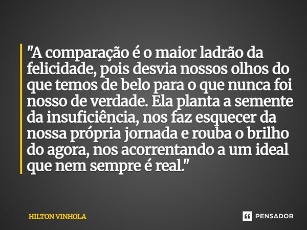 "A comparação é o maior ladrão da felicidade, pois desvia nossos olhos do que temos de belo para o que nunca foi nosso de verdade. Ela planta a semente da... Frase de Hilton Vinhola.