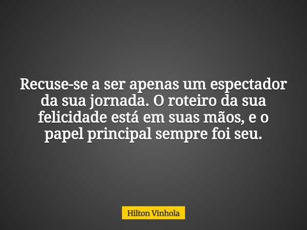 Recuse-se a ser apenas um espectador da sua jornada. O roteiro da sua felicidade está em suas mãos, e o papel principal sempre foi seu.... Frase de Hilton Vinhola.