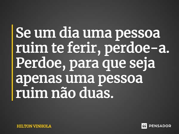 ⁠Se um dia uma pessoa ruim te ferir, perdoe-a. Perdoe, para que seja apenas uma pessoa ruim não duas.... Frase de Hilton Vinhola.