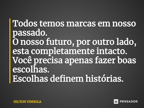 ⁠Todos temos marcas em nosso passado. O nosso futuro, por outro lado, esta completamente intacto. Você precisa apenas fazer boas escolhas. Escolhas definem hist... Frase de Hilton Vinhola.