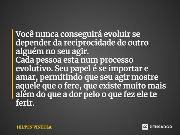 ⁠Você nunca conseguirá evoluir se depender da reciprocidade de outro alguém no seu agir. Cada pessoa esta num processo evolutivo. Seu papel é se importar e amar... Frase de Hilton Vinhola.