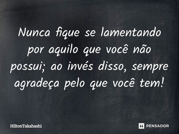 ⁠Nunca fique se lamentando por aquilo que você não possui; ao invés disso, sempre agradeça pelo que você tem!... Frase de HiltonTakahashi.