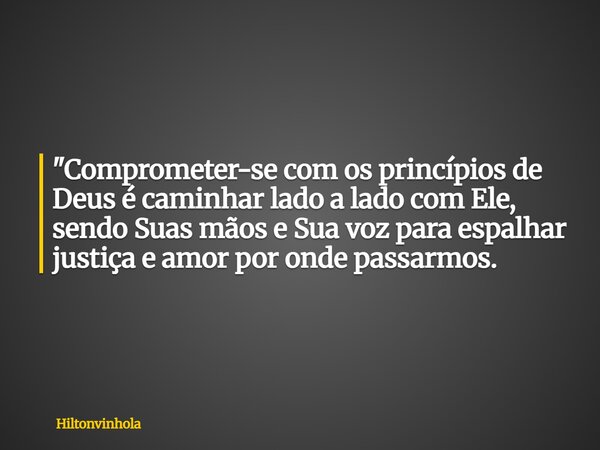 "Comprometer-se com os princípios de Deus é caminhar lado a lado com Ele, sendo Suas mãos e Sua voz para espalhar justiça e amor por onde passarmos.... Frase de hiltonvinhola.