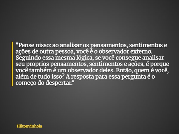 "Pense nisso: ao analisar os pensamentos, sentimentos e ações de outra pessoa, você é o observador externo. Seguindo essa mesma lógica, se você consegue an... Frase de hiltonvinhola.