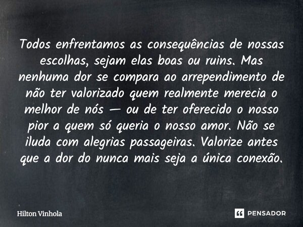 Todos enfrentamos as consequências de nossas escolhas, sejam elas boas ou ruins. Mas nenhuma dor se compara ao arrependimento de não ter valorizado quem realmen... Frase de Hilton Vinhola.