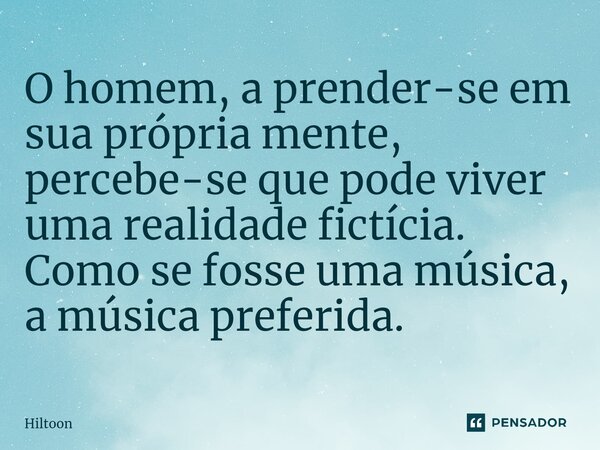 ⁠O homem, a prender-se em sua própria mente, percebe-se que pode viver uma realidade fictícia. Como se fosse uma música, a música preferida.... Frase de Hiltoon.