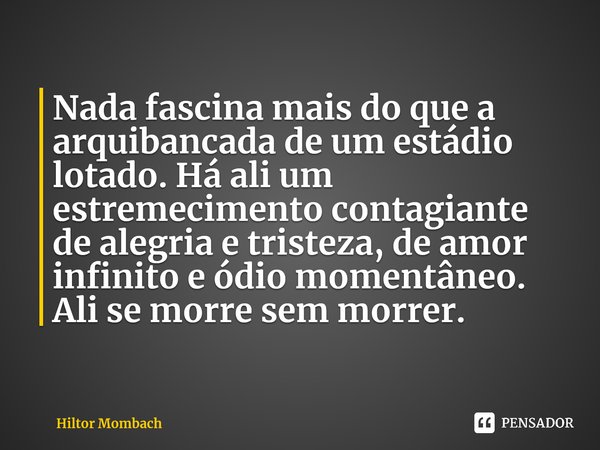 ⁠Nada fascina mais do que a arquibancada de um estádio lotado. Há ali um estremecimento contagiante de alegria e tristeza, de amor infinito e ódio momentâneo. A... Frase de Hiltor Mombach.