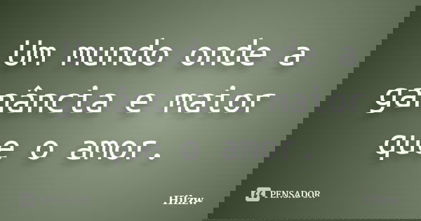 Um mundo onde a ganância e maior que o amor.... Frase de Hilzw.
