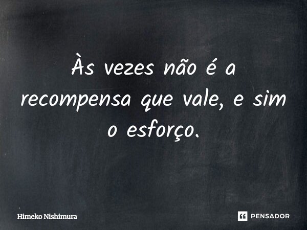 Às vezes não é a recompensa que vale, e sim o esforço.... Frase de Himeko Nishimura.