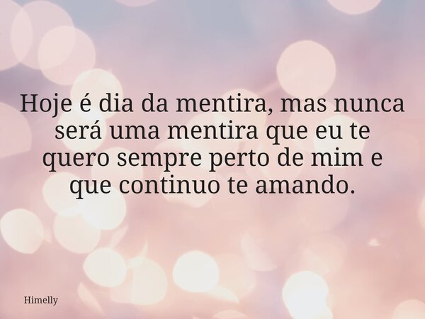 Hoje é dia da mentira, mas nunca será uma mentira que eu te quero sempre perto de mim e que continuo te amando.... Frase de Himelly.