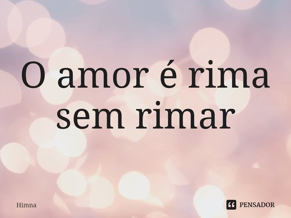 ⁠O amor é rima sem rimar... Frase de Himna.