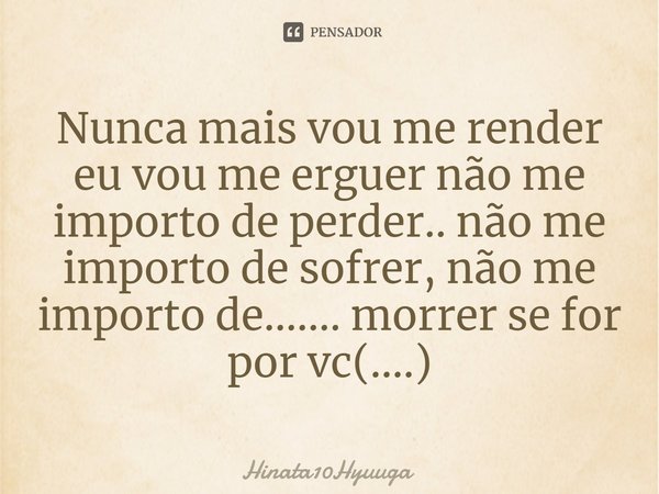 ⁠Nunca mais vou me render eu vou me erguer não me importo de perder.. não me importo de sofrer, não me importo de....... morrer se for por vc(....)... Frase de Hinata10Hyuuga.