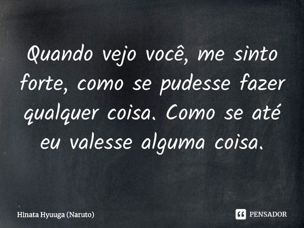 ⁠Quando vejo você, me sinto forte, como se pudesse fazer qualquer coisa. Como se até eu valesse alguma coisa.... Frase de Hinata Hyuuga (Naruto).