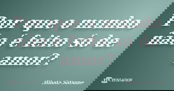 Por que o mundo não é feito só de amor?... Frase de Hinata Satsune.