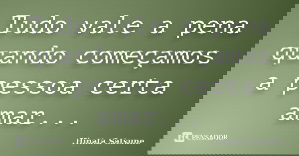 Tudo vale a pena quando começamos a pessoa certa amar...... Frase de Hinata Satsune.