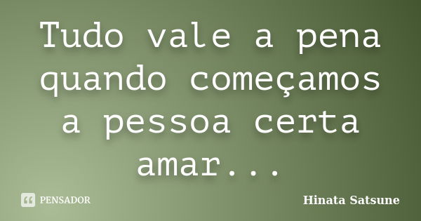 Tudo vale a pena quando começamos a pessoa certa amar...... Frase de Hinata Satsune.