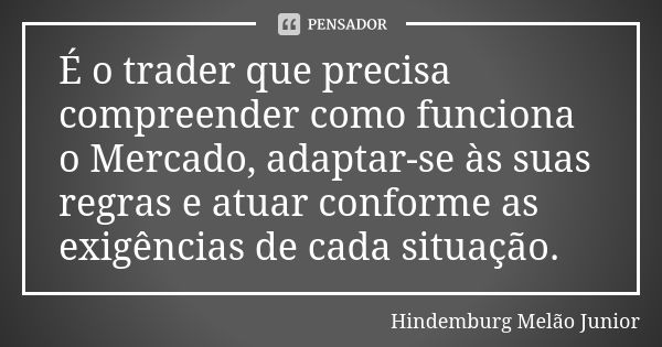 É o trader que precisa compreender como funciona o Mercado, adaptar-se às suas regras e atuar conforme as exigências de cada situação.... Frase de Hindemburg Melão Junior.